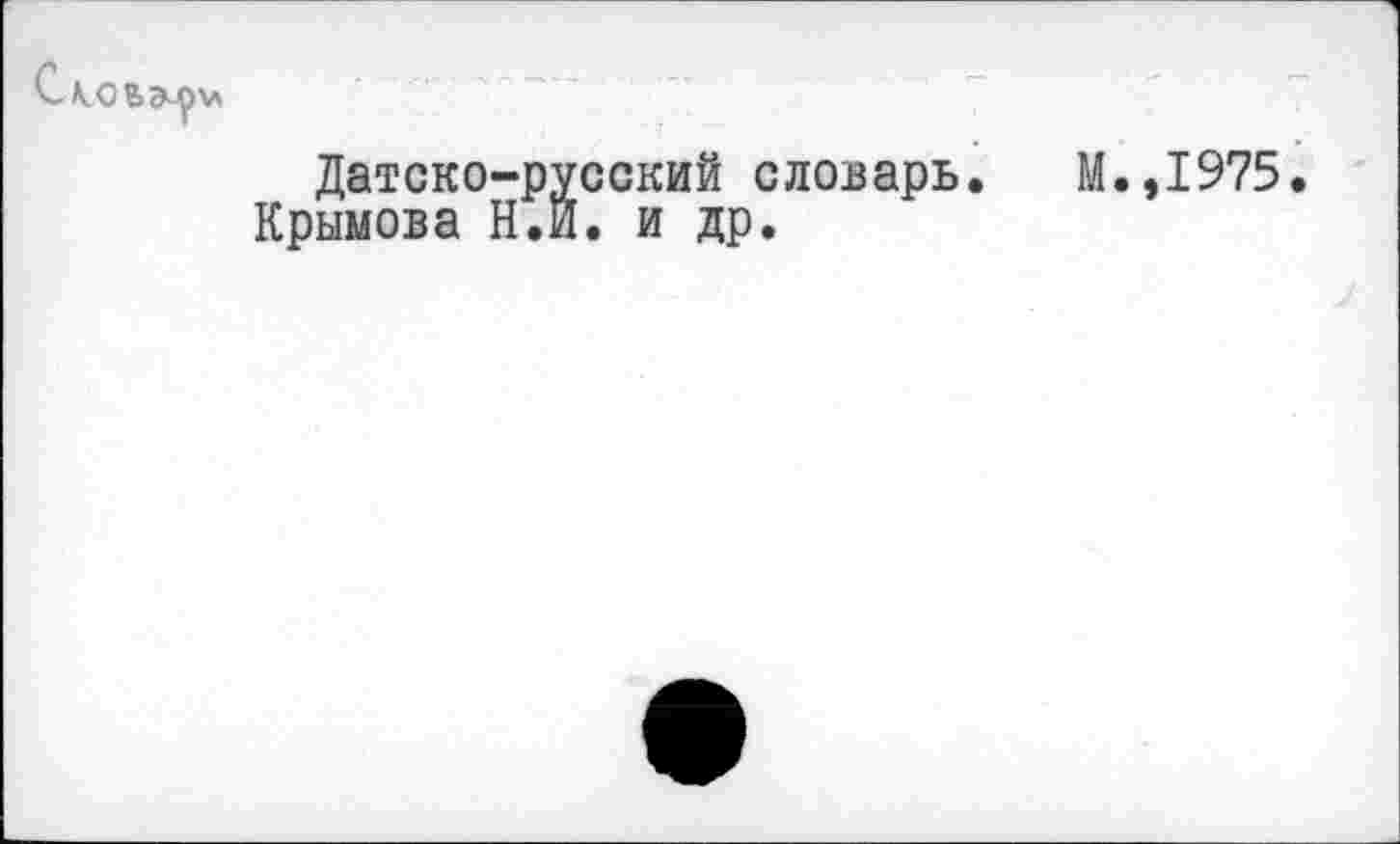 ﻿Сдо
ВЭ^)\л
Датско-русский словарь.
Крымова Н.Й. и др.
М.,1975